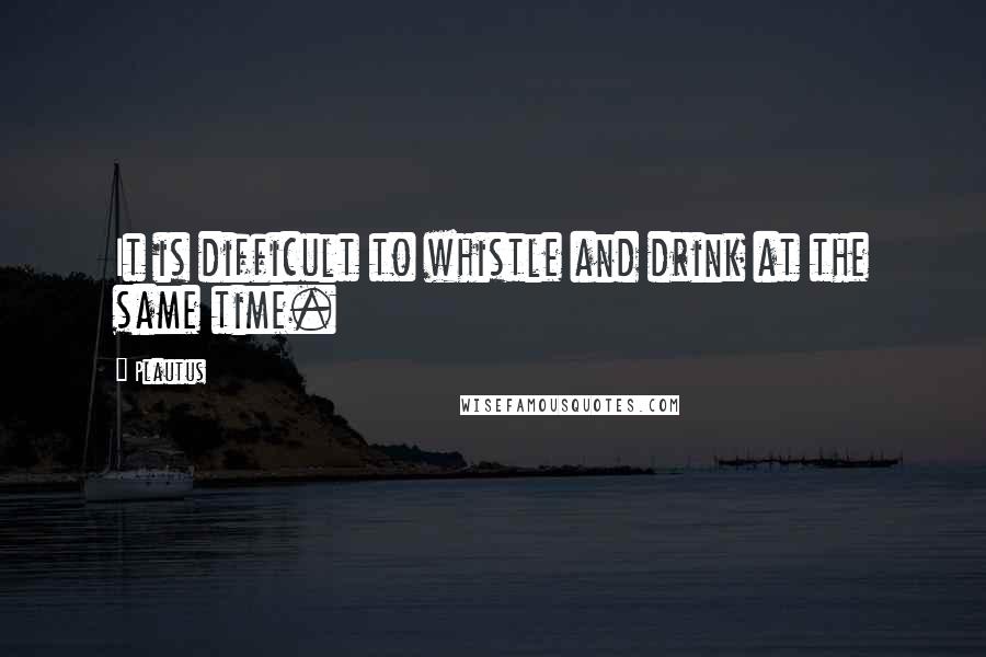 Plautus Quotes: It is difficult to whistle and drink at the same time.