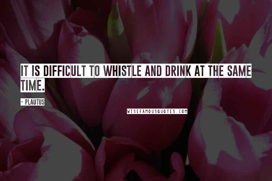 Plautus Quotes: It is difficult to whistle and drink at the same time.