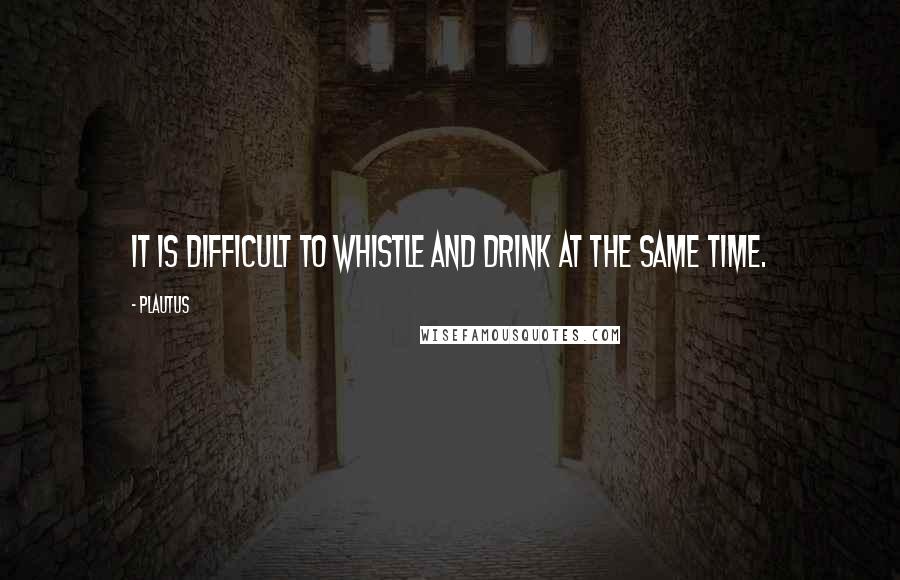 Plautus Quotes: It is difficult to whistle and drink at the same time.