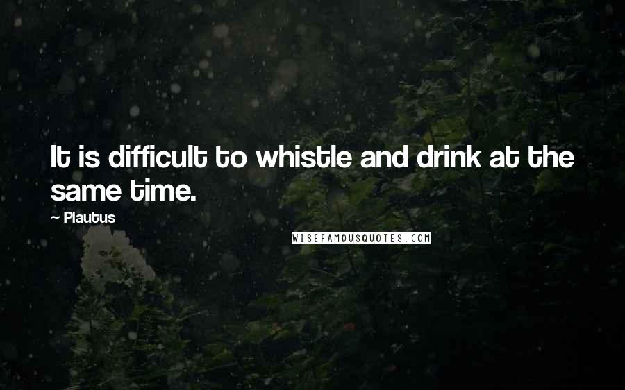 Plautus Quotes: It is difficult to whistle and drink at the same time.