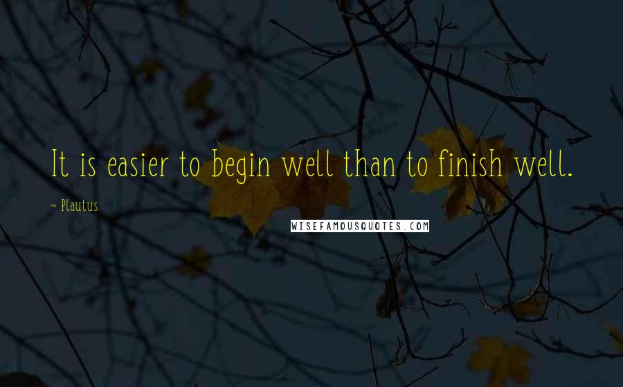 Plautus Quotes: It is easier to begin well than to finish well.