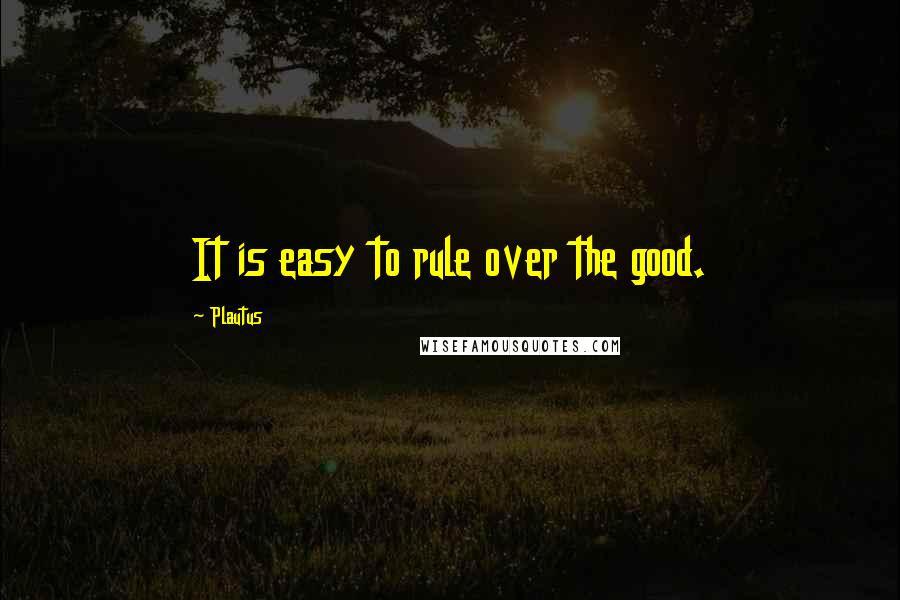 Plautus Quotes: It is easy to rule over the good.