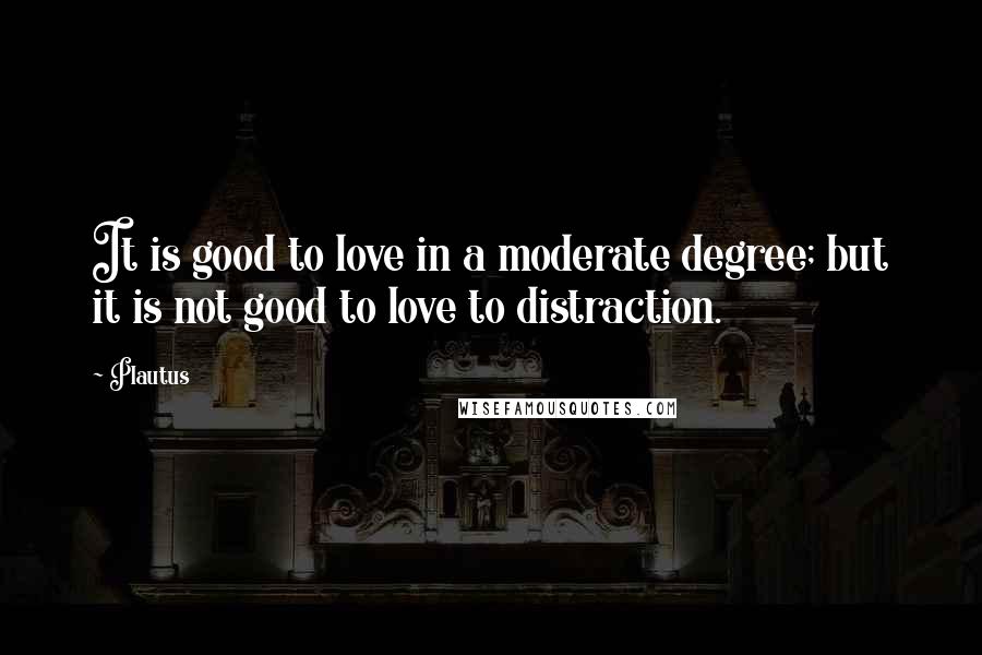 Plautus Quotes: It is good to love in a moderate degree; but it is not good to love to distraction.