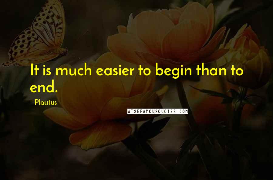 Plautus Quotes: It is much easier to begin than to end.