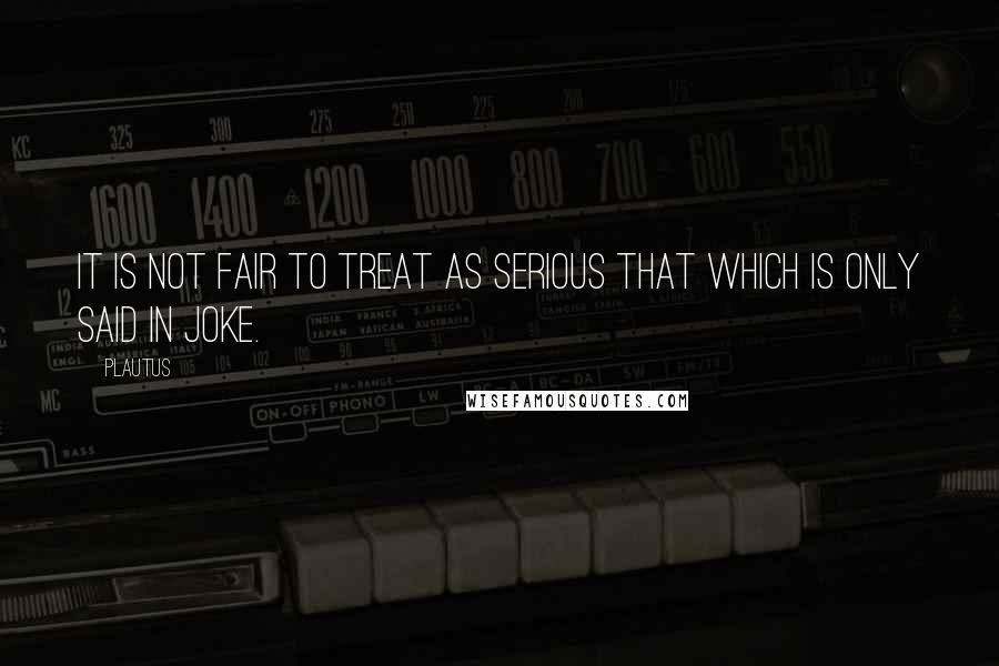 Plautus Quotes: It is not fair to treat as serious that which is only said in joke.