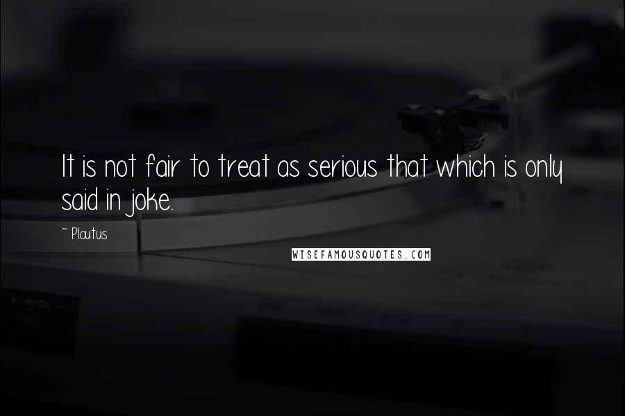 Plautus Quotes: It is not fair to treat as serious that which is only said in joke.
