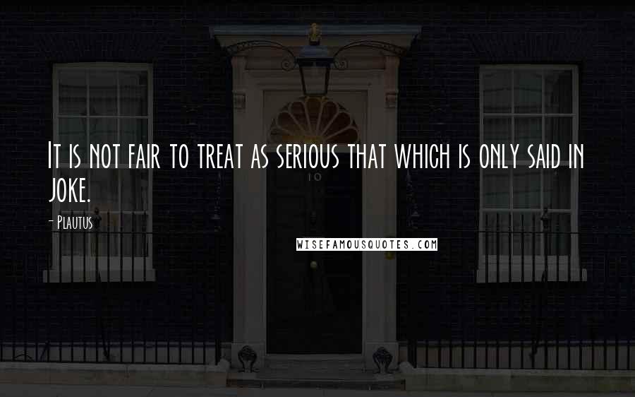 Plautus Quotes: It is not fair to treat as serious that which is only said in joke.