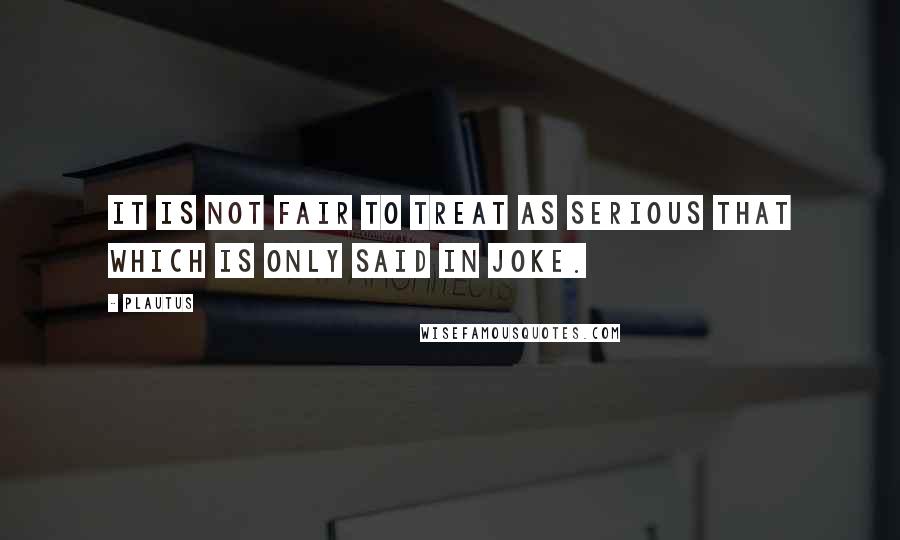 Plautus Quotes: It is not fair to treat as serious that which is only said in joke.