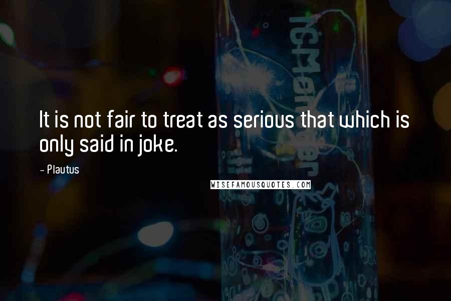 Plautus Quotes: It is not fair to treat as serious that which is only said in joke.