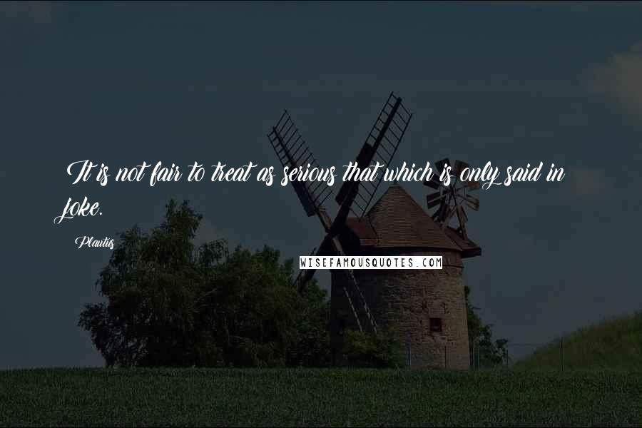 Plautus Quotes: It is not fair to treat as serious that which is only said in joke.