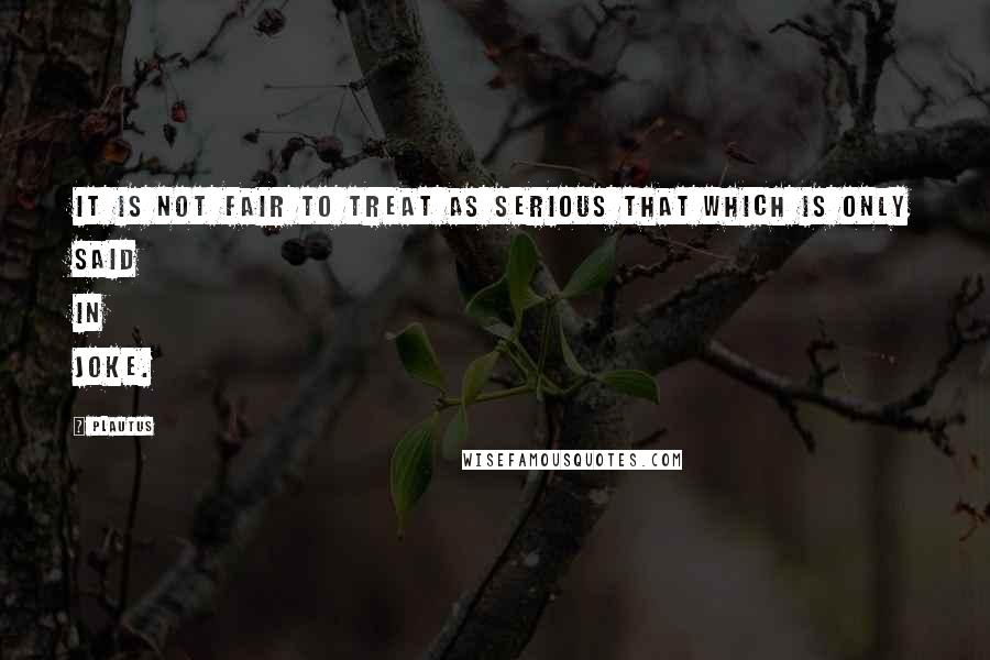 Plautus Quotes: It is not fair to treat as serious that which is only said in joke.