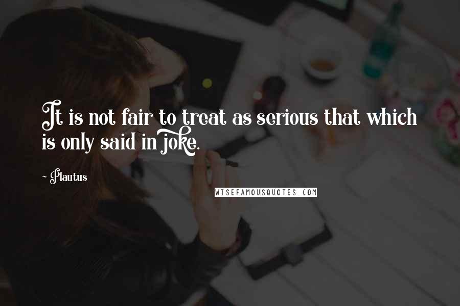 Plautus Quotes: It is not fair to treat as serious that which is only said in joke.