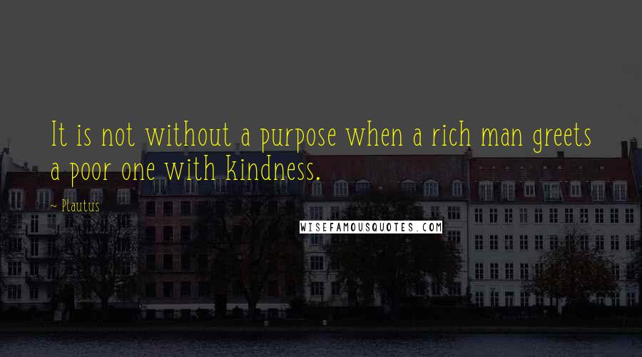 Plautus Quotes: It is not without a purpose when a rich man greets a poor one with kindness.