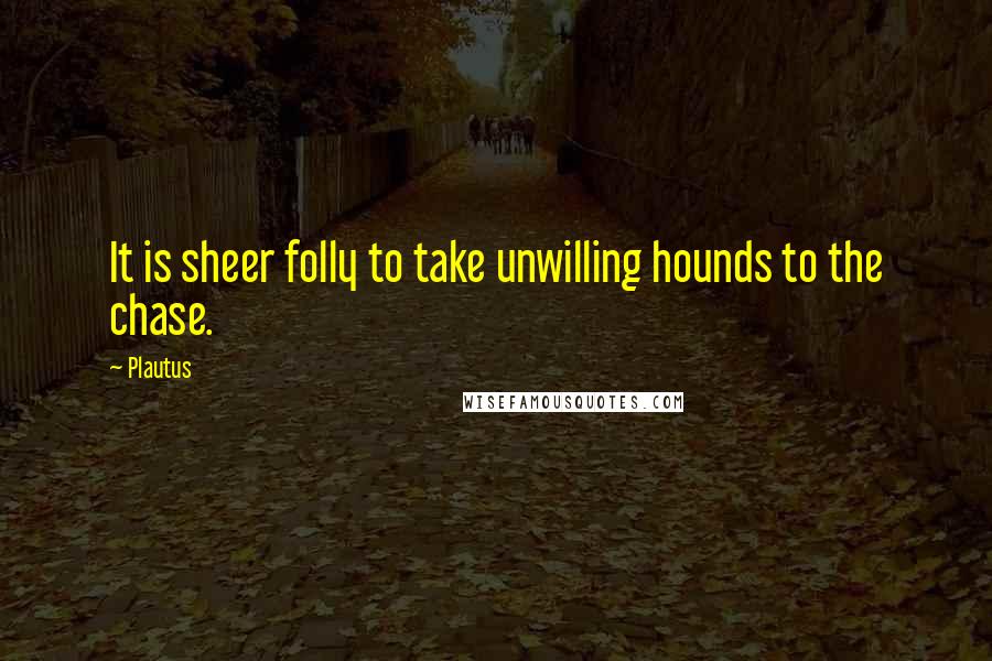 Plautus Quotes: It is sheer folly to take unwilling hounds to the chase.