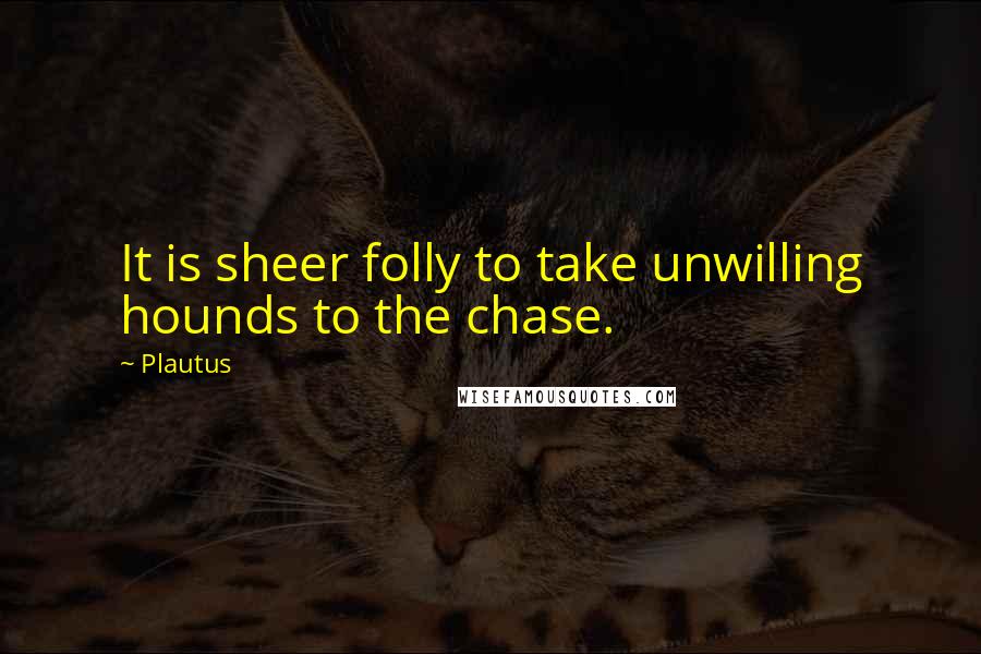 Plautus Quotes: It is sheer folly to take unwilling hounds to the chase.