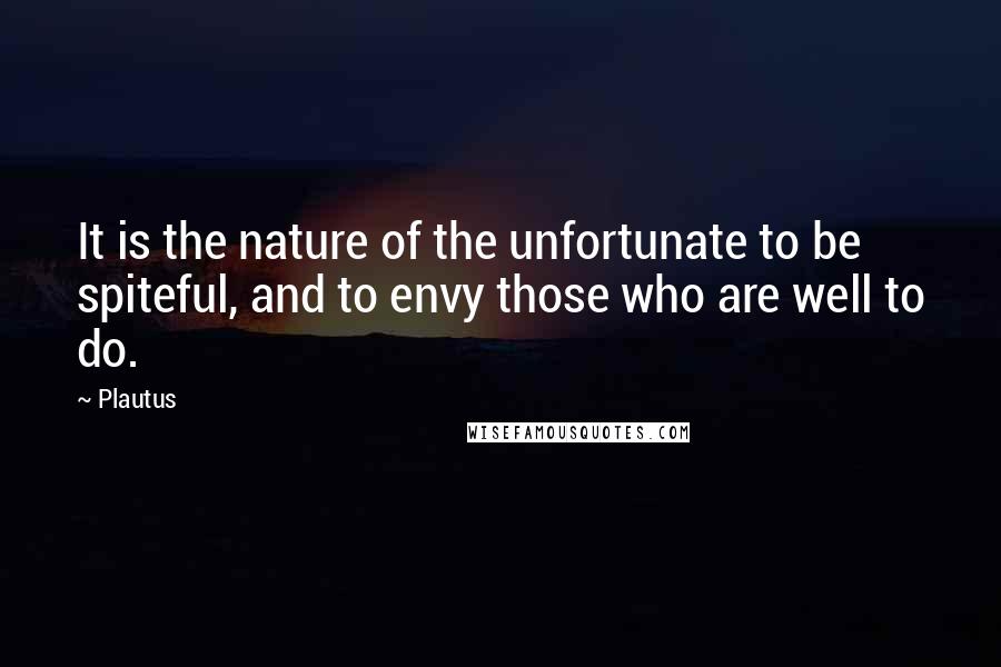 Plautus Quotes: It is the nature of the unfortunate to be spiteful, and to envy those who are well to do.