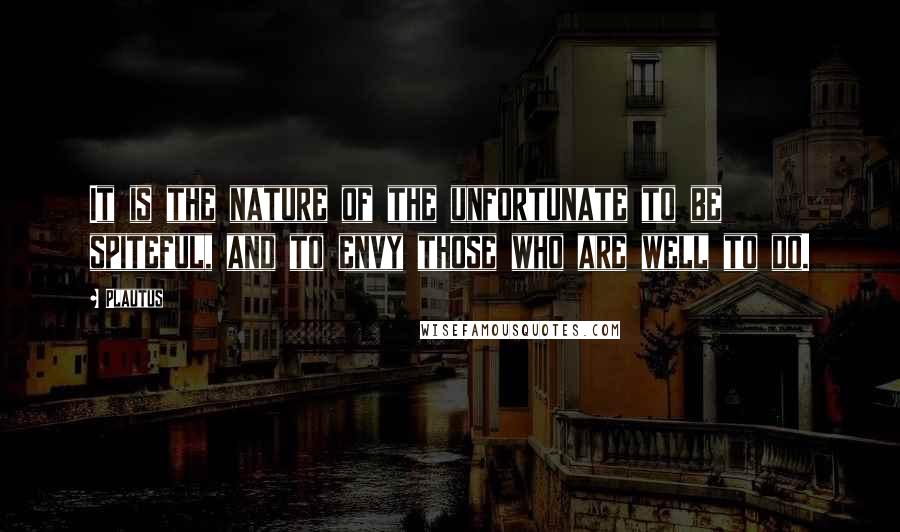 Plautus Quotes: It is the nature of the unfortunate to be spiteful, and to envy those who are well to do.