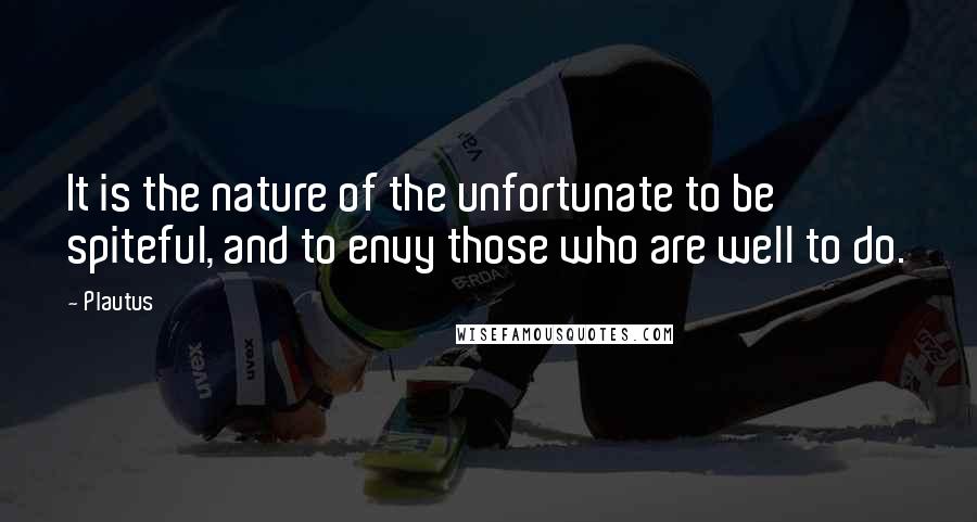 Plautus Quotes: It is the nature of the unfortunate to be spiteful, and to envy those who are well to do.