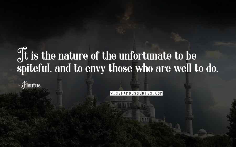 Plautus Quotes: It is the nature of the unfortunate to be spiteful, and to envy those who are well to do.