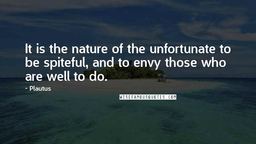 Plautus Quotes: It is the nature of the unfortunate to be spiteful, and to envy those who are well to do.