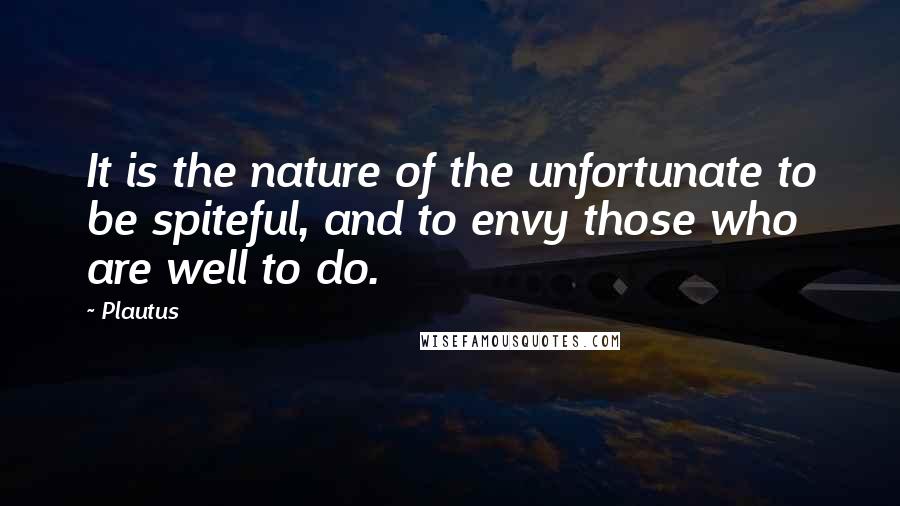 Plautus Quotes: It is the nature of the unfortunate to be spiteful, and to envy those who are well to do.