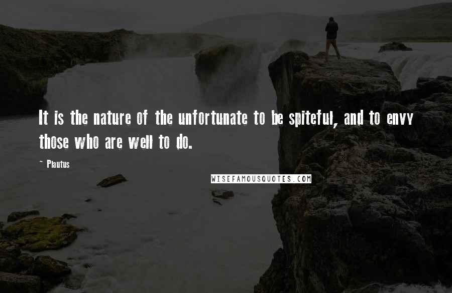 Plautus Quotes: It is the nature of the unfortunate to be spiteful, and to envy those who are well to do.