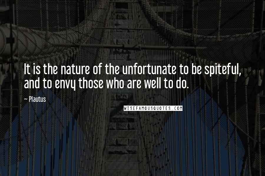 Plautus Quotes: It is the nature of the unfortunate to be spiteful, and to envy those who are well to do.