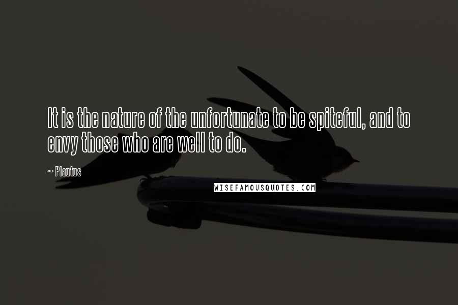 Plautus Quotes: It is the nature of the unfortunate to be spiteful, and to envy those who are well to do.