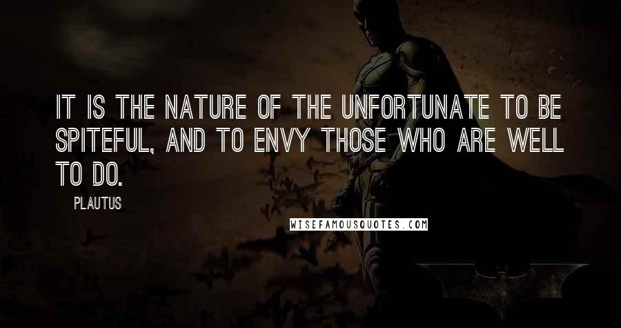 Plautus Quotes: It is the nature of the unfortunate to be spiteful, and to envy those who are well to do.