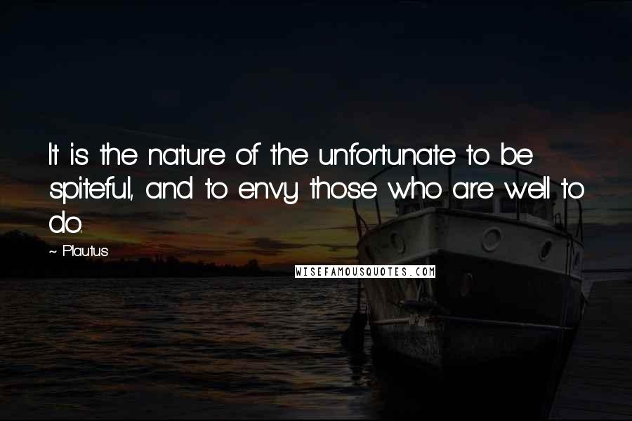 Plautus Quotes: It is the nature of the unfortunate to be spiteful, and to envy those who are well to do.