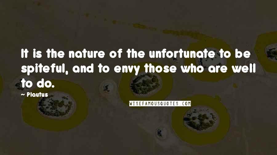 Plautus Quotes: It is the nature of the unfortunate to be spiteful, and to envy those who are well to do.