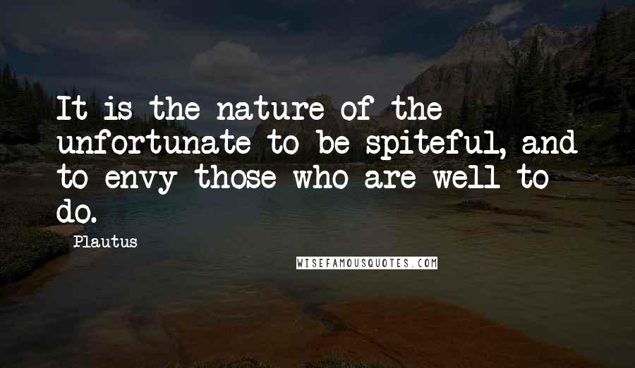 Plautus Quotes: It is the nature of the unfortunate to be spiteful, and to envy those who are well to do.