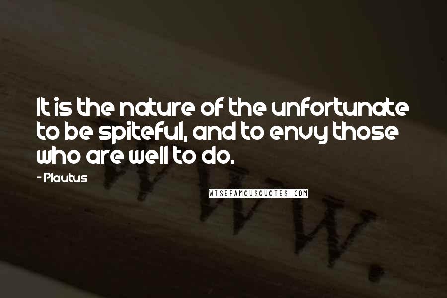 Plautus Quotes: It is the nature of the unfortunate to be spiteful, and to envy those who are well to do.