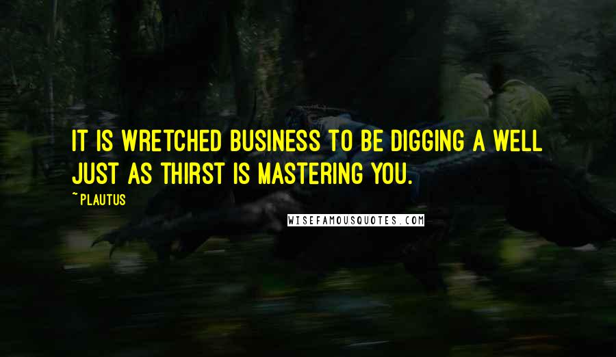Plautus Quotes: It is wretched business to be digging a well just as thirst is mastering you.