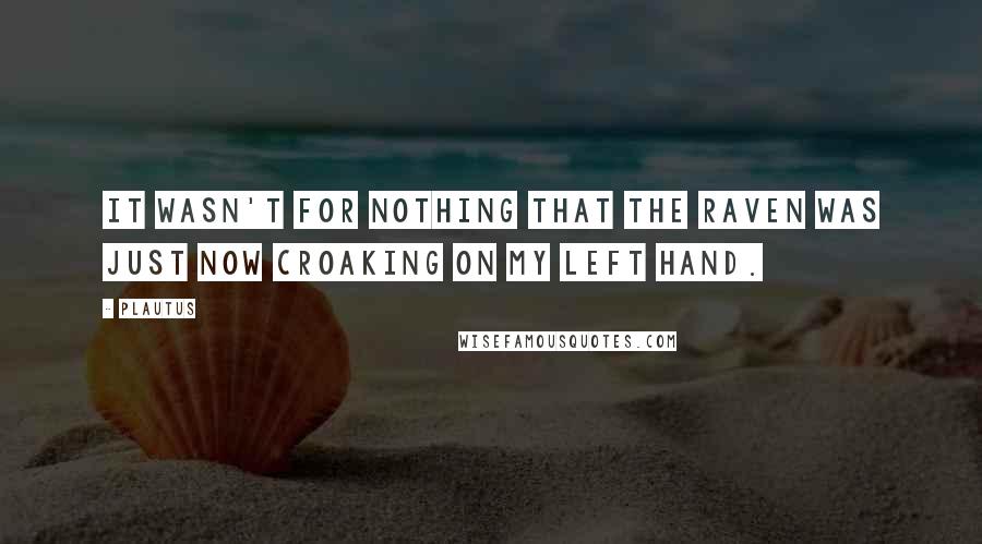 Plautus Quotes: It wasn't for nothing that the raven was just now croaking on my left hand.