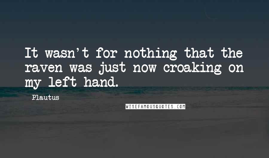 Plautus Quotes: It wasn't for nothing that the raven was just now croaking on my left hand.