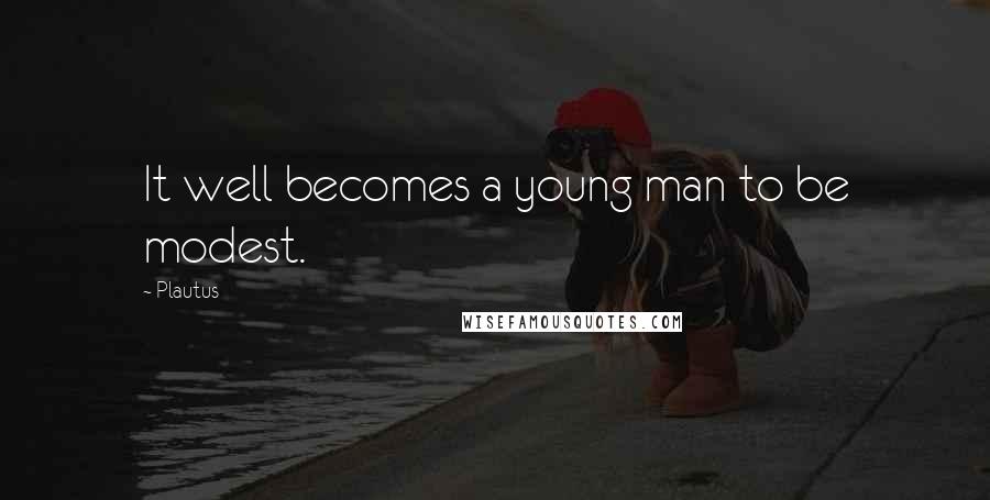 Plautus Quotes: It well becomes a young man to be modest.