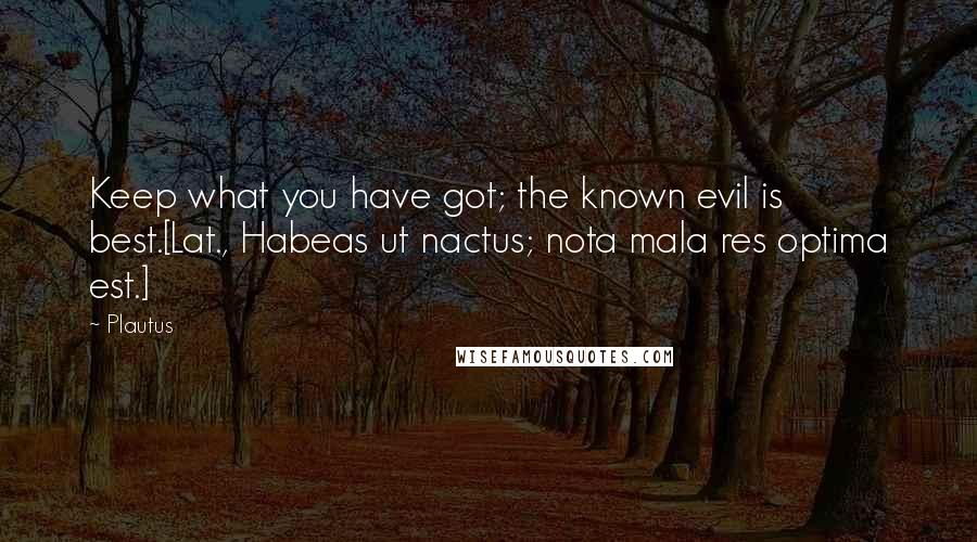 Plautus Quotes: Keep what you have got; the known evil is best.[Lat., Habeas ut nactus; nota mala res optima est.]