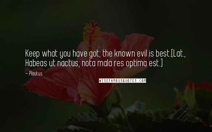 Plautus Quotes: Keep what you have got; the known evil is best.[Lat., Habeas ut nactus; nota mala res optima est.]