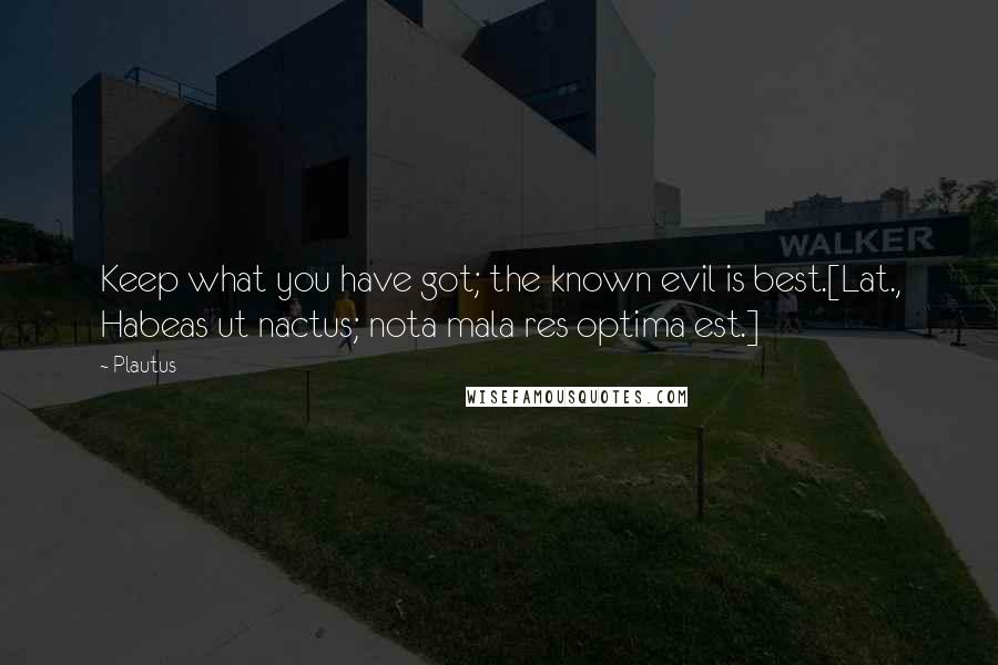 Plautus Quotes: Keep what you have got; the known evil is best.[Lat., Habeas ut nactus; nota mala res optima est.]