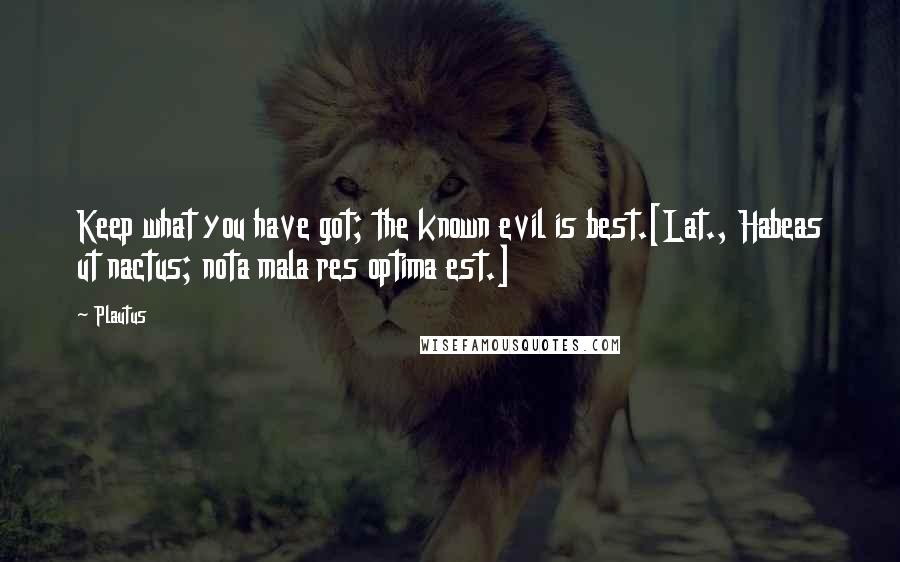 Plautus Quotes: Keep what you have got; the known evil is best.[Lat., Habeas ut nactus; nota mala res optima est.]