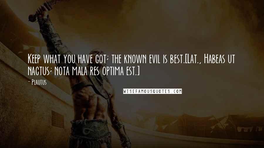 Plautus Quotes: Keep what you have got; the known evil is best.[Lat., Habeas ut nactus; nota mala res optima est.]