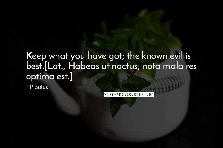 Plautus Quotes: Keep what you have got; the known evil is best.[Lat., Habeas ut nactus; nota mala res optima est.]