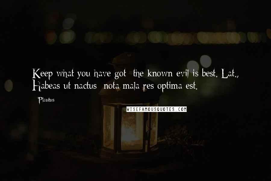 Plautus Quotes: Keep what you have got; the known evil is best.[Lat., Habeas ut nactus; nota mala res optima est.]