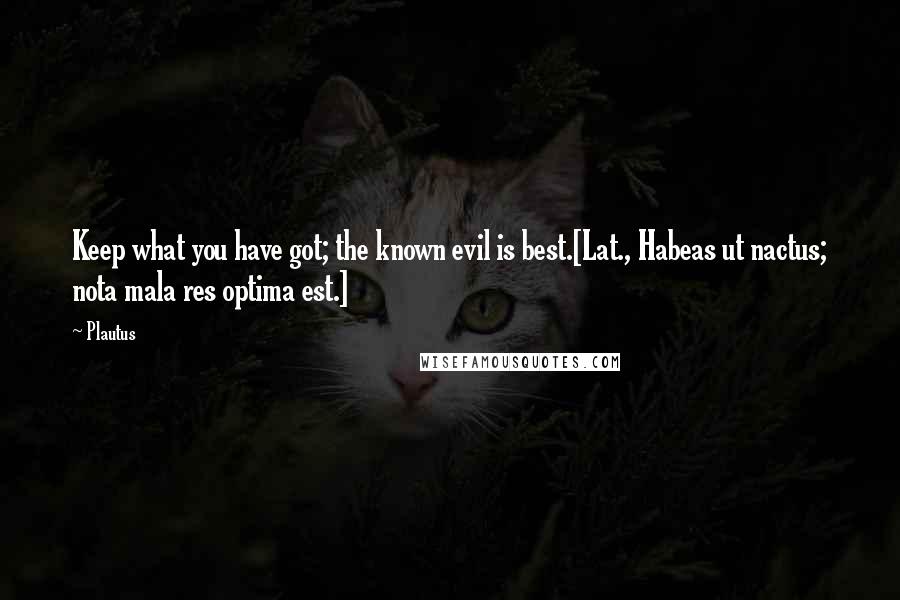 Plautus Quotes: Keep what you have got; the known evil is best.[Lat., Habeas ut nactus; nota mala res optima est.]