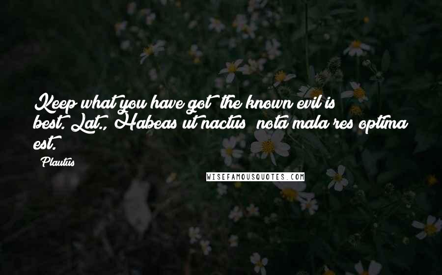 Plautus Quotes: Keep what you have got; the known evil is best.[Lat., Habeas ut nactus; nota mala res optima est.]