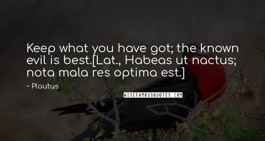 Plautus Quotes: Keep what you have got; the known evil is best.[Lat., Habeas ut nactus; nota mala res optima est.]