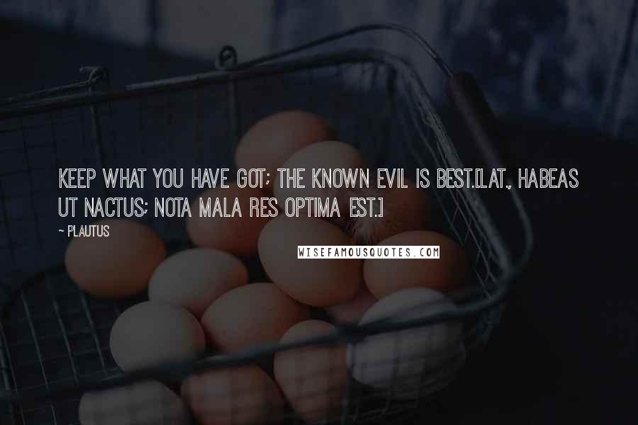 Plautus Quotes: Keep what you have got; the known evil is best.[Lat., Habeas ut nactus; nota mala res optima est.]