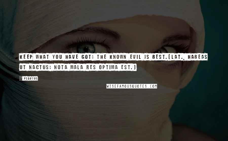 Plautus Quotes: Keep what you have got; the known evil is best.[Lat., Habeas ut nactus; nota mala res optima est.]