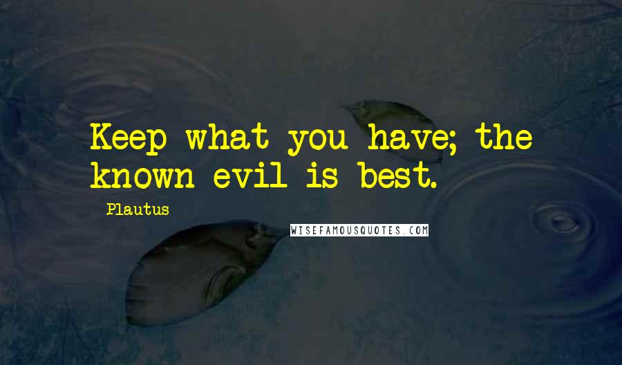 Plautus Quotes: Keep what you have; the known evil is best.